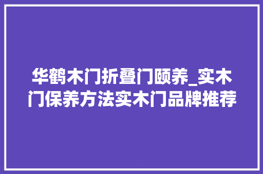 华鹤木门折叠门颐养_实木门保养方法实木门品牌推荐