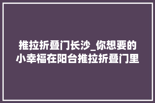 推拉折叠门长沙_你想要的小幸福在阳台推拉折叠门里可以找到