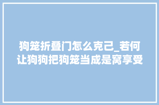 狗笼折叠门怎么克己_若何让狗狗把狗笼当成是窝享受在个中安歇睡觉