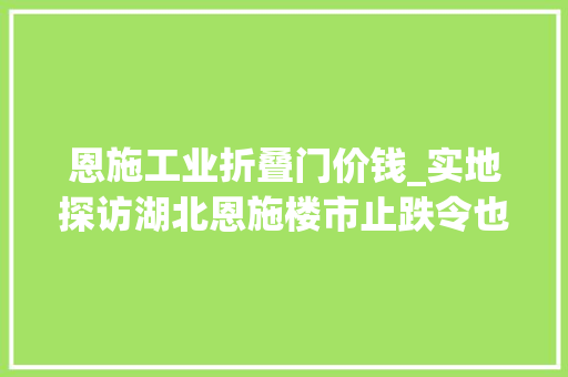 恩施工业折叠门价钱_实地探访湖北恩施楼市止跌令也稳不住房价下滑