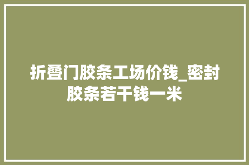 折叠门胶条工场价钱_密封胶条若干钱一米