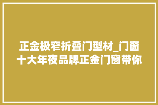 正金极窄折叠门型材_门窗十大年夜品牌正金门窗带你探索真正美好的高端安然人居空间生活