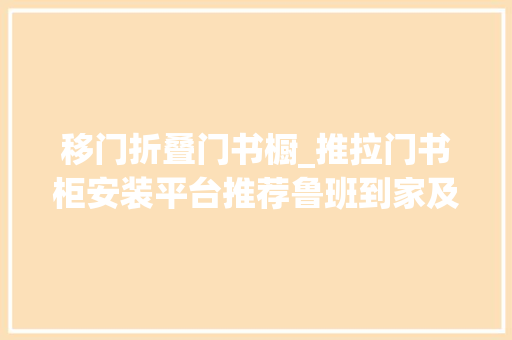 移门折叠门书橱_推拉门书柜安装平台推荐鲁班到家及其他优质选择