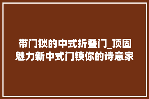 带门锁的中式折叠门_顶固魅力新中式门锁你的诗意家居美学
