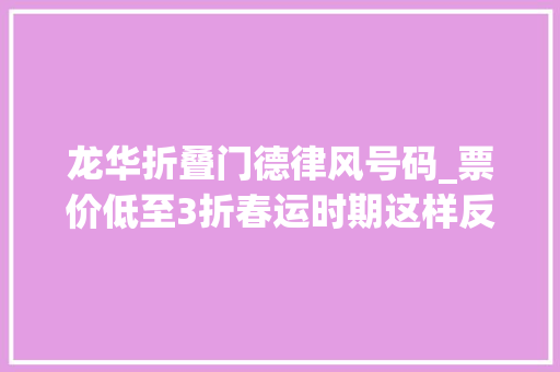 龙华折叠门德律风号码_票价低至3折春运时期这样反向出行超实惠