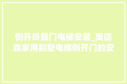 侧开折叠门电梯安装_奥德森家用别墅电梯侧开门的安装和运用指南