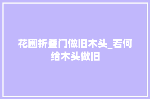 花圃折叠门做旧木头_若何给木头做旧