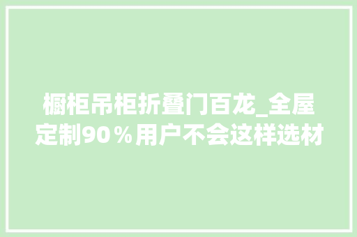 橱柜吊柜折叠门百龙_全屋定制90％用户不会这样选材此文教会你选材及配五金快收藏