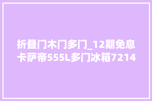 折叠门木门多门_12期免息卡萨帝555L多门冰箱7214元新低76折