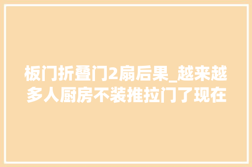 板门折叠门2扇后果_越来越多人厨房不装推拉门了现在盛行这么设计高级美观还实用