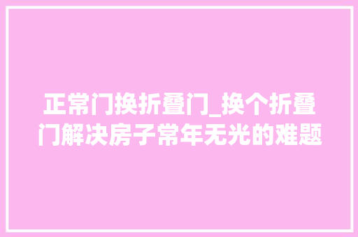 正常门换折叠门_换个折叠门解决房子常年无光的难题65㎡老气二手房大年夜逆袭