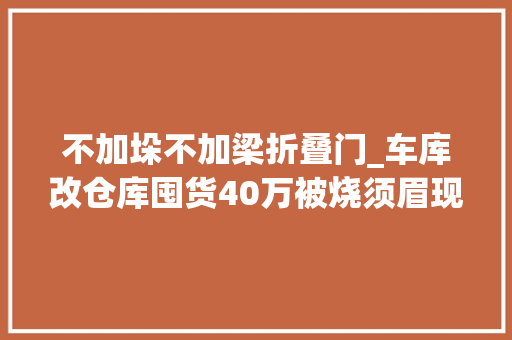 不加垛不加梁折叠门_车库改仓库囤货40万被烧须眉现场坐地大年夜哭直呼后悔