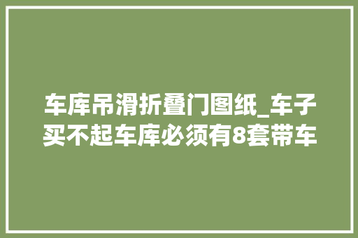 车库吊滑折叠门图纸_车子买不起车库必须有8套带车库图纸分享哪套更适合农村