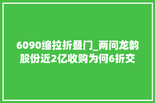 6090缩拉折叠门_两问龙韵股份近2亿收购为何6折交易应偿债务谁买单