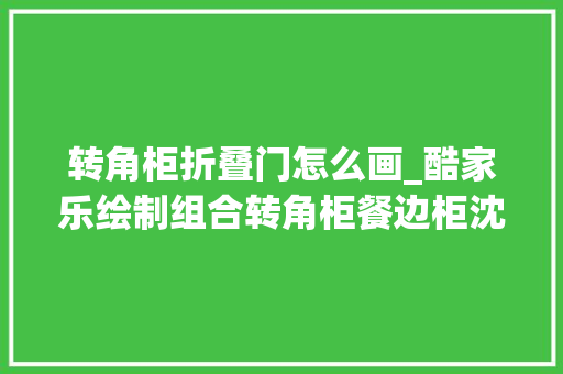 转角柜折叠门怎么画_酷家乐绘制组合转角柜餐边柜沈阳室内设计培训酷家乐培训
