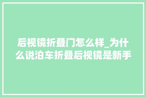 后视镜折叠门怎么样_为什么说泊车折叠后视镜是新手行为老司机说了实话