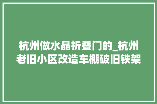 杭州做水晶折叠门的_杭州老旧小区改造车棚破旧铁架变身水晶车棚
