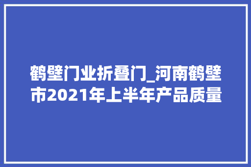 鹤壁门业折叠门_河南鹤壁市2021年上半年产品质量监督抽查结果公布