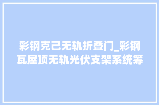 彩钢克己无轨折叠门_彩钢瓦屋顶无轨光伏支架系统筹划真的好吗