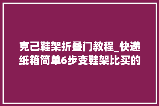 克己鞋架折叠门教程_快递纸箱简单6步变鞋架比买的鞋架还好用