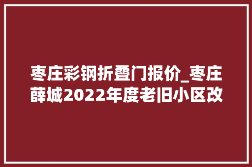枣庄彩钢折叠门报价_枣庄薛城2022年度老旧小区改造工程已完成投资额约12551万元