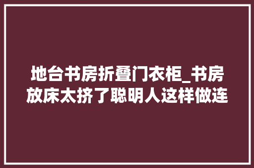 地台书房折叠门衣柜_书房放床太挤了聪明人这样做连床都省了