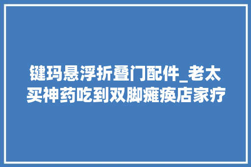 键玛悬浮折叠门配件_老太买神药吃到双脚瘫痪店家疗效因人而异