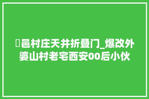 鄠邑村庄天井折叠门_爆改外婆山村老宅西安00后小伙年收益超百万
