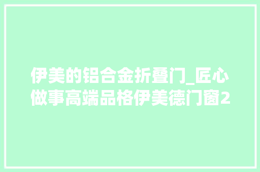 伊美的铝合金折叠门_匠心做事高端品格伊美德门窗2022再创品牌新高度