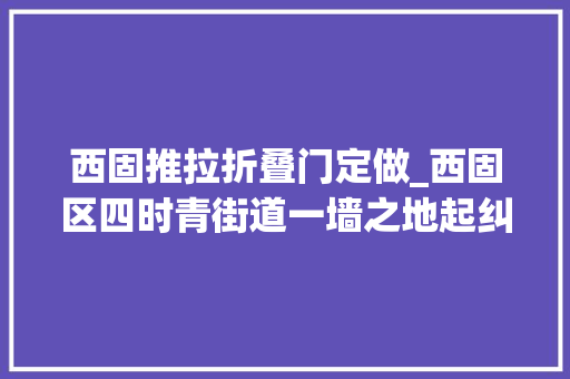 西固推拉折叠门定做_西固区四时青街道一墙之地起纠葛多元调解破心墙