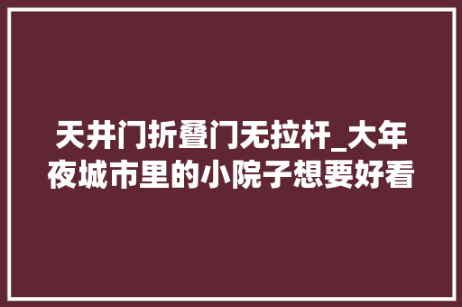 天井门折叠门无拉杆_大年夜城市里的小院子想要好看做好这3点看看我家的院子