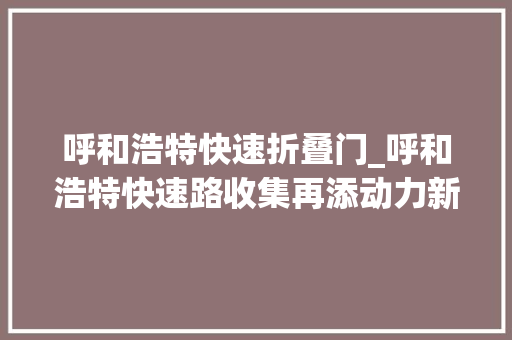 呼和浩特快速折叠门_呼和浩特快速路收集再添动力新通道让出行更便捷 复合门