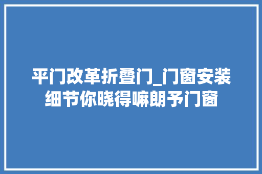 平门改革折叠门_门窗安装细节你晓得嘛朗予门窗