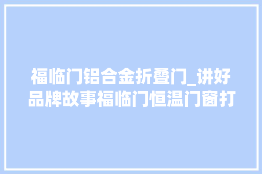 福临门铝合金折叠门_讲好品牌故事福临门恒温门窗打造中国门窗新品类