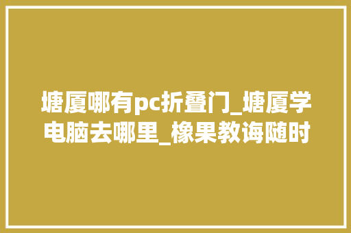 塘厦哪有pc折叠门_塘厦学电脑去哪里_橡果教诲随时开班