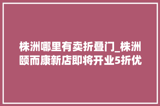 株洲哪里有卖折叠门_株洲颐而康新店即将开业5折优惠福利六位一体特色工作室立异助残新模式