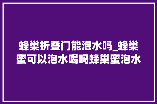蜂巢折叠门能泡水吗_蜂巢蜜可以泡水喝吗蜂巢蜜泡水喝需要留心什么 铝合金门