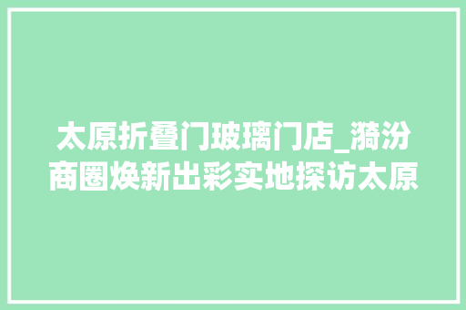 太原折叠门玻璃门店_漪汾商圈焕新出彩实地探访太原城西新地标上