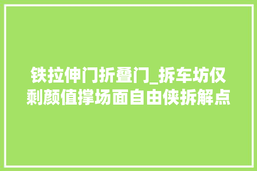 铁拉伸门折叠门_拆车坊仅剩颜值撑场面自由侠拆解点评