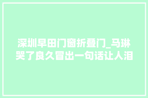 深圳早田门窗折叠门_马琳哭了良久冒出一句话让人泪奔刘诗雯当着全世界安慰了他