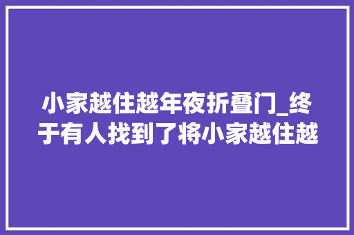 小家越住越年夜折叠门_终于有人找到了将小家越住越大年夜的最终妙招