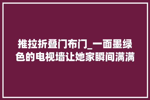 推拉折叠门布门_一面墨绿色的电视墙让她家瞬间满满的高级感