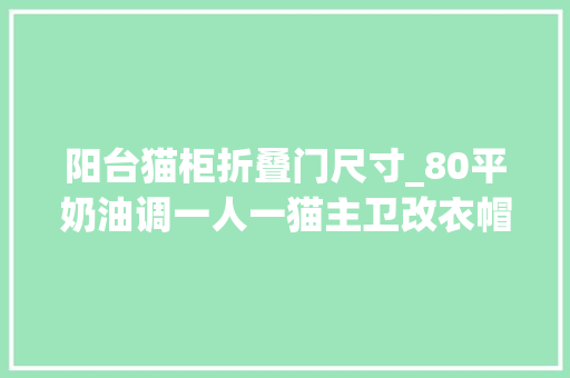 阳台猫柜折叠门尺寸_80平奶油调一人一猫主卫改衣帽间