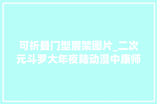 可折叠门型展架图片_二次元斗罗大年夜陆动漫中康师傅绿茶都采用展架吸引客流
