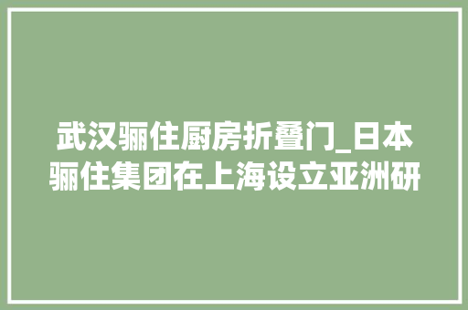 武汉骊住厨房折叠门_日本骊住集团在上海设立亚洲研发中央