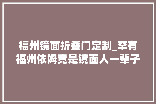 福州镜面折叠门定制_罕有福州依姆竟是镜面人一辈子无症状年夜夫却主要