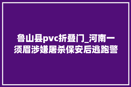 鲁山县pvc折叠门_河南一须眉涉嫌屠杀保安后逃跑警方正抓捕