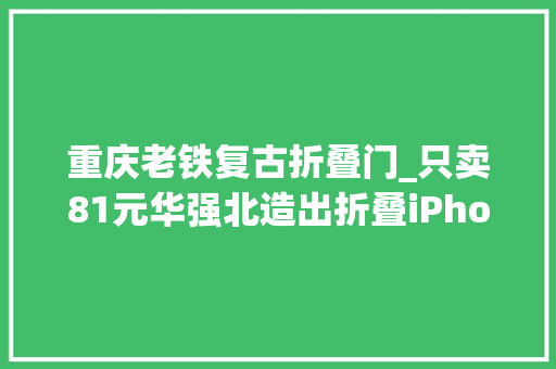 重庆老铁复古折叠门_只卖81元华强北造出折叠iPhone比华为还领先
