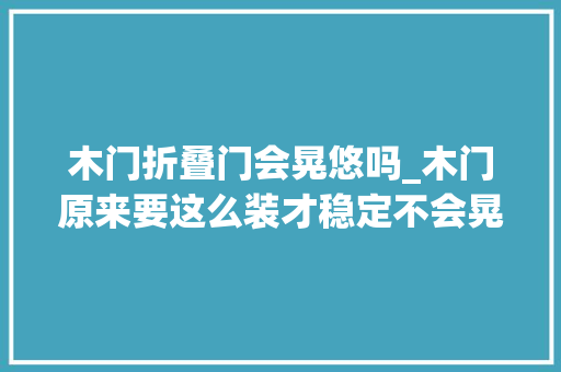 木门折叠门会晃悠吗_木门原来要这么装才稳定不会晃难怪我家的刚装好就总晃