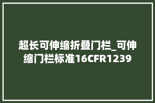 超长可伸缩折叠门栏_可伸缩门栏标准16CFR1239
